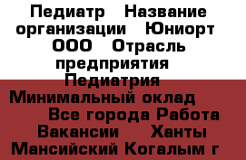 Педиатр › Название организации ­ Юниорт, ООО › Отрасль предприятия ­ Педиатрия › Минимальный оклад ­ 60 000 - Все города Работа » Вакансии   . Ханты-Мансийский,Когалым г.